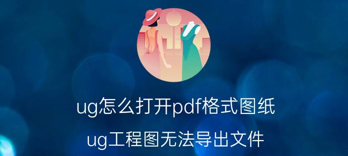 ug怎么打开pdf格式图纸 ug工程图无法导出文件，怎样解决？